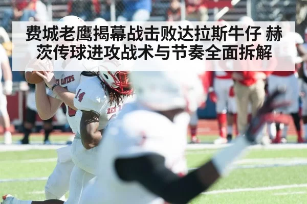 费城老鹰揭幕战击败达拉斯牛仔 赫茨传球进攻战术与节奏全面拆解