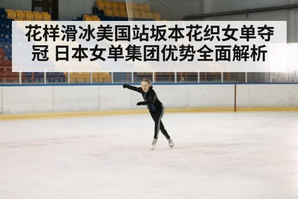 花样滑冰美国站坂本花织女单夺冠 日本女单集团优势全面解析