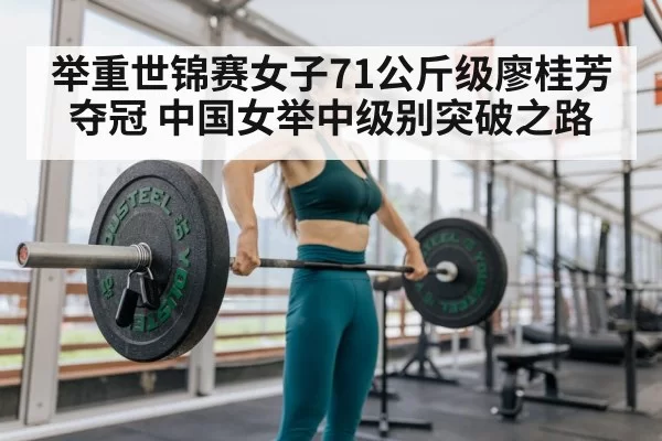 举重世锦赛女子71公斤级廖桂芳夺冠 中国女举中级别突破之路