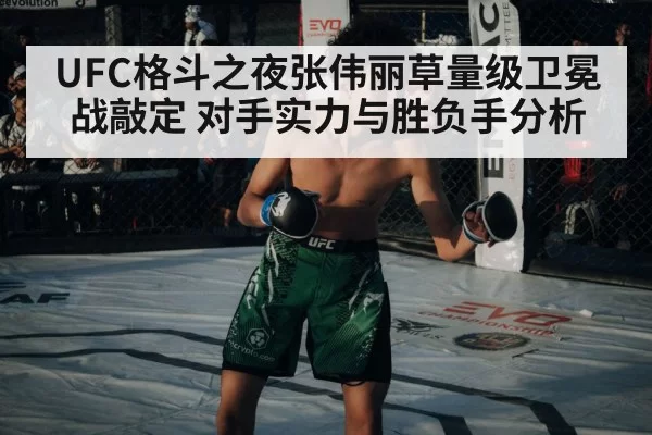 UFC格斗之夜张伟丽草量级卫冕战敲定 对手实力与胜负手分析