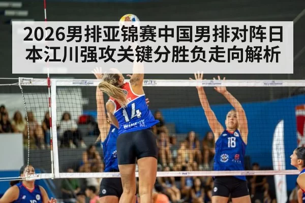 2026男排亚锦赛中国男排对阵日本江川强攻关键分胜负走向解析