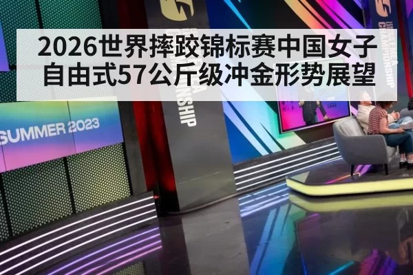 2026世界摔跤锦标赛中国女子自由式57公斤级冲金形势展望