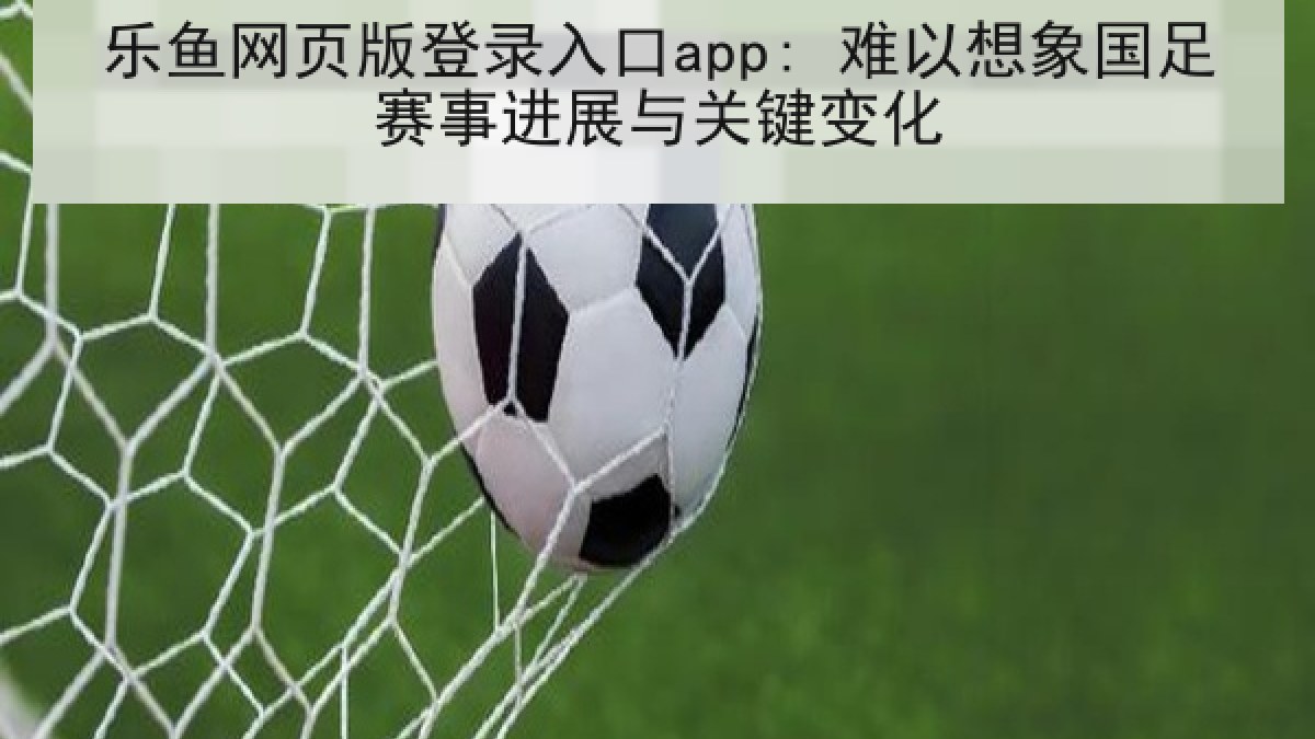 乐鱼网页版登录入口app: 难以想象国足赛事进展与关键变化 乐鱼网页版登录入口app: 难以想象国足赛事进展与关键变化